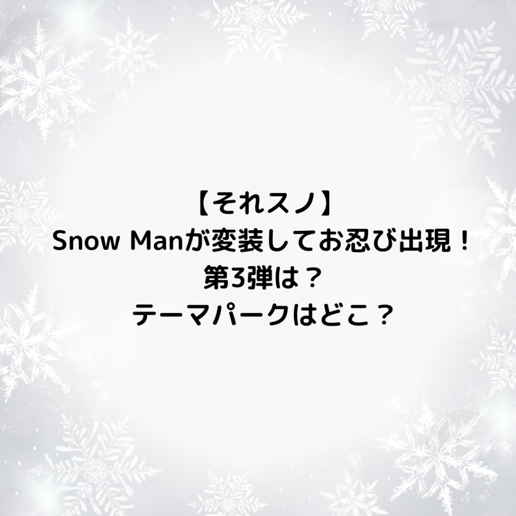 【それスノ】Snow Manが変装してお忍び出現の第3弾はある？テーマパークはどこ？